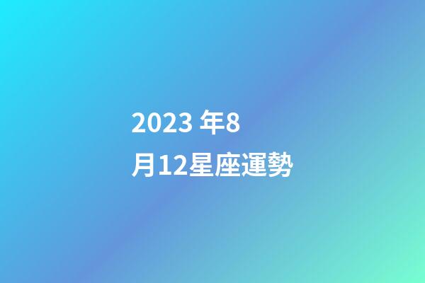 2023 年8月12星座運勢-第1張-星座運勢-玄機派